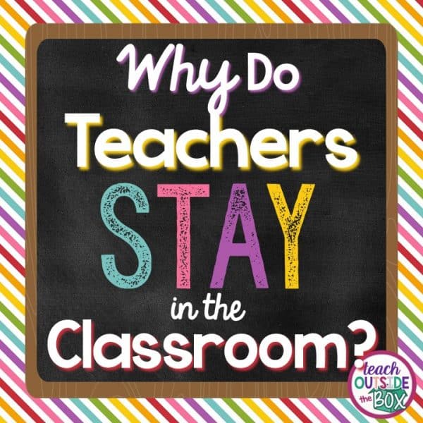 Why Do Teachers STAY in the Classroom? - Teach Outside the Box